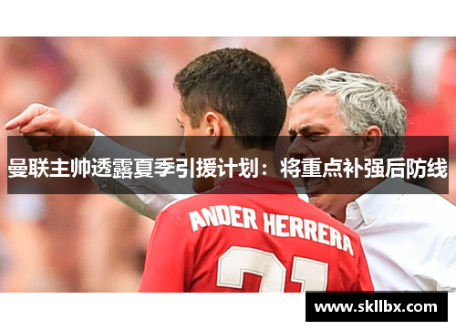 曼联主帅透露夏季引援计划：将重点补强后防线