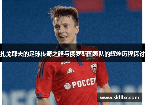 扎戈耶夫的足球传奇之路与俄罗斯国家队的辉煌历程探讨