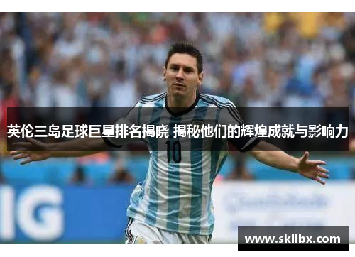 英伦三岛足球巨星排名揭晓 揭秘他们的辉煌成就与影响力