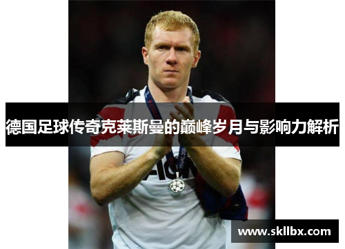 德国足球传奇克莱斯曼的巅峰岁月与影响力解析