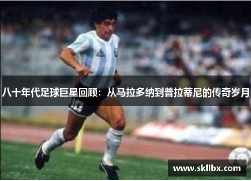 八十年代足球巨星回顾：从马拉多纳到普拉蒂尼的传奇岁月
