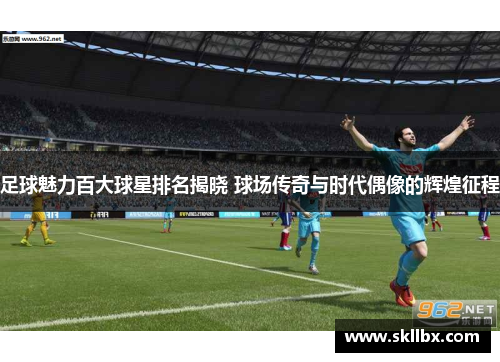 足球魅力百大球星排名揭晓 球场传奇与时代偶像的辉煌征程