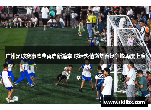 广州足球赛事盛典再启新篇章 球迷热情燃烧赛场争锋再度上演