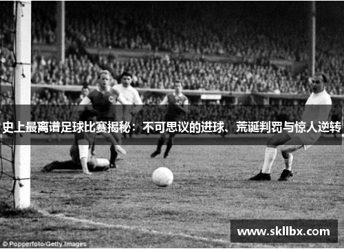 史上最离谱足球比赛揭秘：不可思议的进球、荒诞判罚与惊人逆转