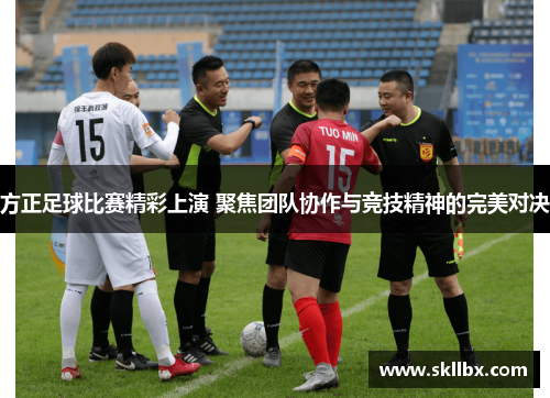 方正足球比赛精彩上演 聚焦团队协作与竞技精神的完美对决